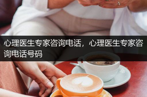 心理医生专家咨询电话，心理医生专家咨询电话号码